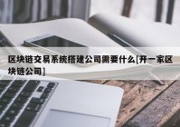 区块链交易系统搭建公司需要什么[开一家区块链公司]