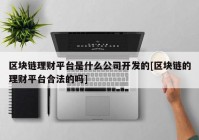 区块链理财平台是什么公司开发的[区块链的理财平台合法的吗]