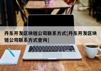 丹东开发区块链公司联系方式[丹东开发区块链公司联系方式查询]