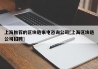 上海推荐的区块链来电咨询公司[上海区块链公司招聘]