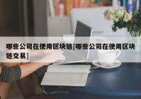 哪些公司在使用区块链[哪些公司在使用区块链交易]