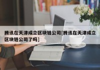 腾讯在天津成立区块链公司[腾讯在天津成立区块链公司了吗]