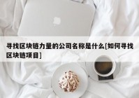 寻找区块链力量的公司名称是什么[如何寻找区块链项目]