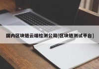 国内区块链云端检测公司[区块链测试平台]