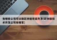 有哪些公司可以做区块链项目开发[区块链技术开发公司有哪家]