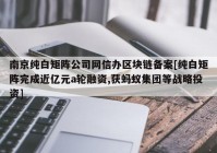 南京纯白矩阵公司网信办区块链备案[纯白矩阵完成近亿元a轮融资,获蚂蚁集团等战略投资]