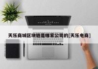 天乐商城区块链是哪家公司的[天乐电商]