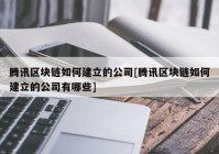 腾讯区块链如何建立的公司[腾讯区块链如何建立的公司有哪些]