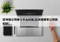 区块链公司哪个平台好做[区块链哪家公司做的好]