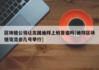 区块链公司让出国迪拜上班靠谱吗[迪拜区块链交流会几号举行]