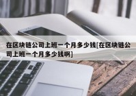 在区块链公司上班一个月多少钱[在区块链公司上班一个月多少钱啊]