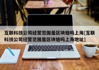 互联科技公司经营范围是区块链吗上海[互联科技公司经营范围是区块链吗上海地址]