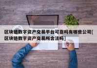 区块链数字资产交易平台可靠吗有哪些公司[区块链数字资产交易所合法吗]