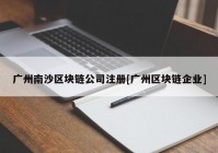 广州南沙区块链公司注册[广州区块链企业]