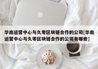 华南运营中心与久零区块链合作的公司[华南运营中心与久零区块链合作的公司有哪些]