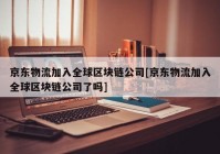 京东物流加入全球区块链公司[京东物流加入全球区块链公司了吗]