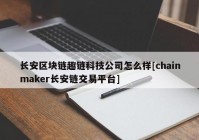 长安区块链趣链科技公司怎么样[chainmaker长安链交易平台]