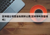 区块链公司营业执照转让费[区块链执照值钱吗]