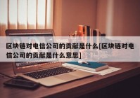 区块链对电信公司的贡献是什么[区块链对电信公司的贡献是什么意思]