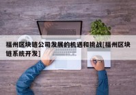 福州区块链公司发展的机遇和挑战[福州区块链系统开发]